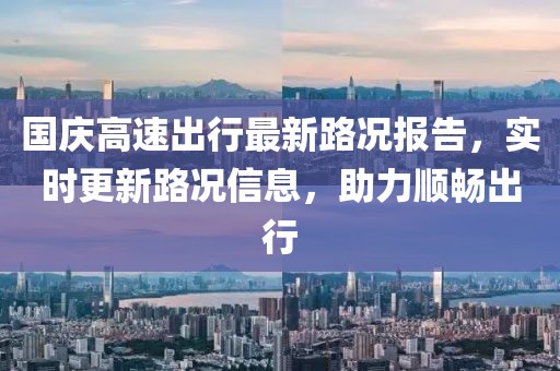 國慶高速出行最新路況報告，實時更新路況信息，助力順暢出行