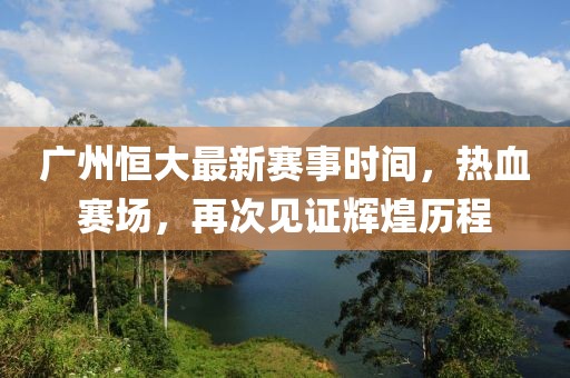 廣州恒大最新賽事時間，熱血賽場，再次見證輝煌歷程