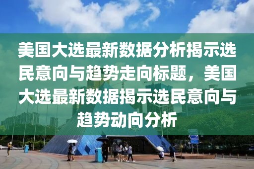 美國大選最新數(shù)據(jù)分析揭示選民意向與趨勢走向標(biāo)題，美國大選最新數(shù)據(jù)揭示選民意向與趨勢動向分析