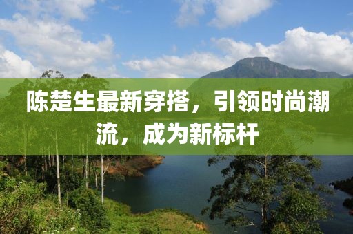 陳楚生最新穿搭，引領(lǐng)時(shí)尚潮流，成為新標(biāo)桿