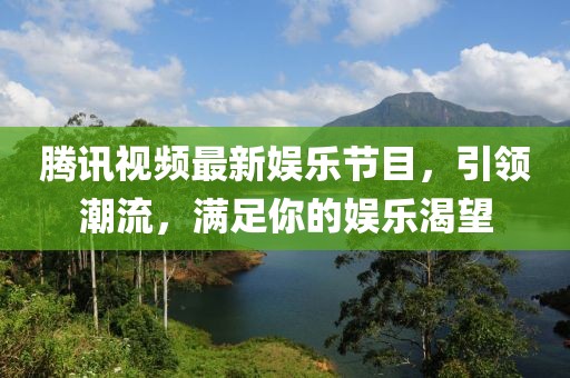 騰訊視頻最新娛樂節(jié)目，引領(lǐng)潮流，滿足你的娛樂渴望