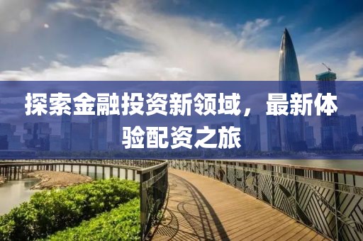 探索金融投資新領(lǐng)域，最新體驗配資之旅