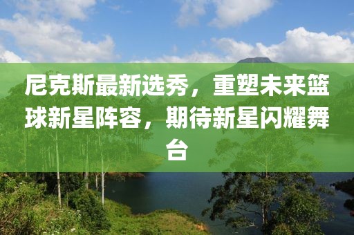 尼克斯最新選秀，重塑未來籃球新星陣容，期待新星閃耀舞臺(tái)