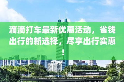 滴滴打車最新優(yōu)惠活動(dòng)，省錢出行的新選擇，盡享出行實(shí)惠！