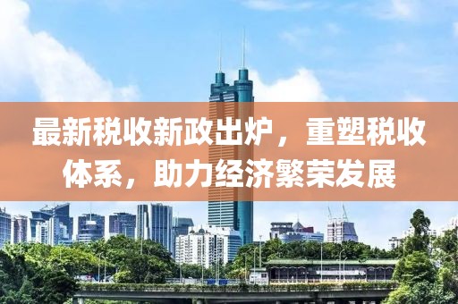 最新稅收新政出爐，重塑稅收體系，助力經(jīng)濟(jì)繁榮發(fā)展