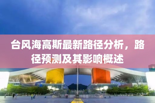 臺風海高斯最新路徑分析，路徑預測及其影響概述