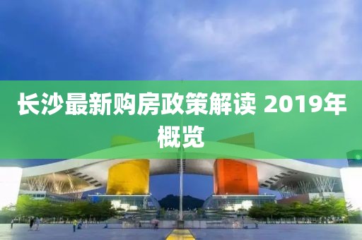 長(zhǎng)沙最新購(gòu)房政策解讀 2019年概覽