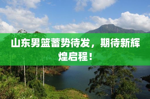 山東男籃蓄勢待發(fā)，期待新輝煌啟程！