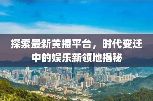 探索最新黃播平臺(tái)，時(shí)代變遷中的娛樂(lè)新領(lǐng)地揭秘