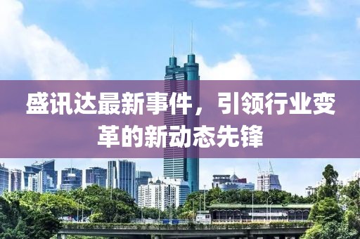 盛訊達最新事件，引領(lǐng)行業(yè)變革的新動態(tài)先鋒