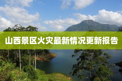 山西景區(qū)火災(zāi)最新情況更新報告