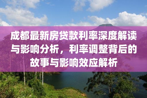 成都最新房貸款利率深度解讀與影響分析，利率調(diào)整背后的故事與影響效應(yīng)解析