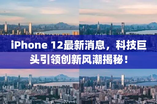 iPhone 12最新消息，科技巨頭引領(lǐng)創(chuàng)新風潮揭秘！