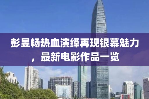 彭昱暢熱血演繹再現(xiàn)銀幕魅力，最新電影作品一覽