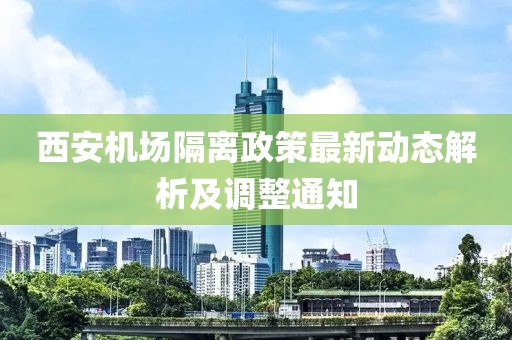 西安機場隔離政策最新動態(tài)解析及調(diào)整通知