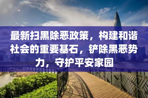 最新掃黑除惡政策，構(gòu)建和諧社會的重要基石，鏟除黑惡勢力，守護平安家園