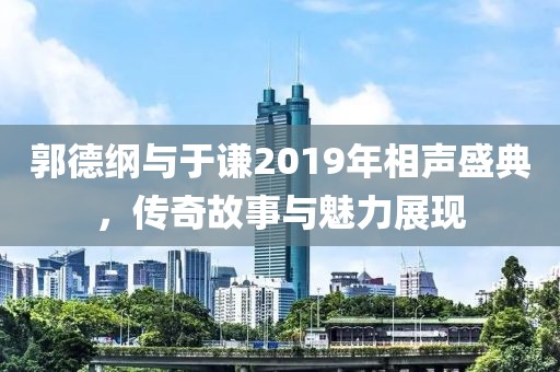 郭德綱與于謙2019年相聲盛典，傳奇故事與魅力展現(xiàn)