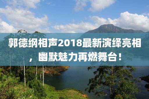 郭德綱相聲2018最新演繹亮相，幽默魅力再燃舞臺(tái)！