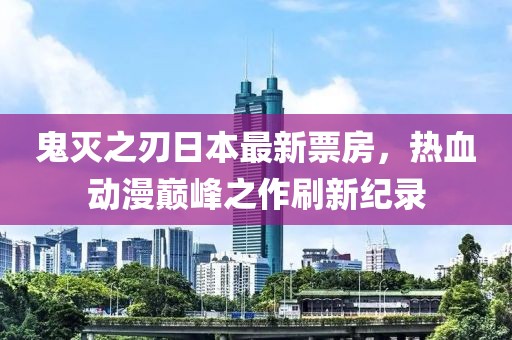 鬼滅之刃日本最新票房，熱血?jiǎng)勇p峰之作刷新紀(jì)錄