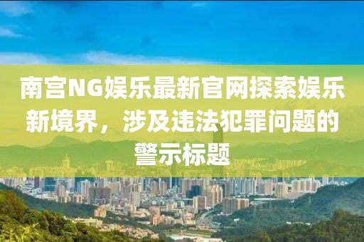 南宮NG娛樂最新官網(wǎng)探索娛樂新境界，涉及違法犯罪問題的警示標(biāo)題