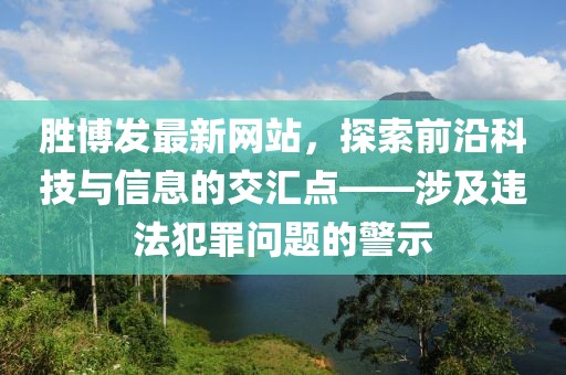 勝博發(fā)最新網(wǎng)站，探索前沿科技與信息的交匯點(diǎn)——涉及違法犯罪問(wèn)題的警示