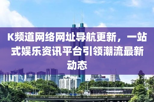 K頻道網(wǎng)絡網(wǎng)址導航更新，一站式娛樂資訊平臺引領(lǐng)潮流最新動態(tài)