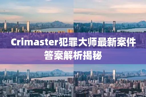 Crimaster犯罪大師最新案件答案解析揭秘