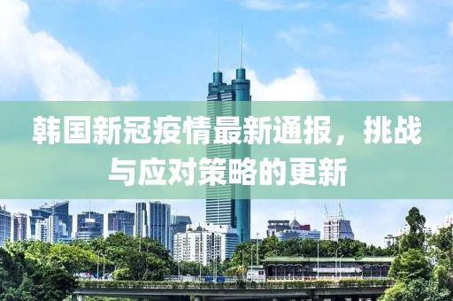 韓國(guó)新冠疫情最新通報(bào)，挑戰(zhàn)與應(yīng)對(duì)策略的更新