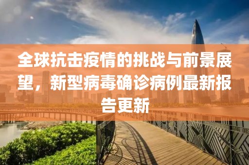 全球抗擊疫情的挑戰(zhàn)與前景展望，新型病毒確診病例最新報告更新