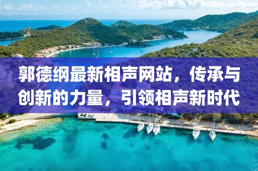 郭德綱最新相聲網站，傳承與創(chuàng)新的力量，引領相聲新時代