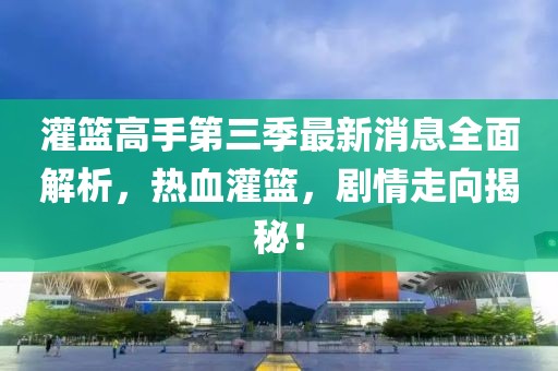 灌籃高手第三季最新消息全面解析，熱血灌籃，劇情走向揭秘！