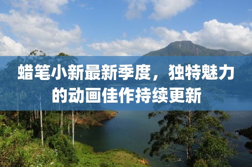 蠟筆小新最新季度，獨特魅力的動畫佳作持續(xù)更新