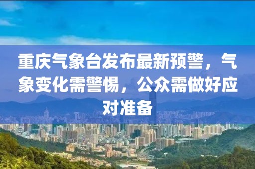 重慶氣象臺發(fā)布最新預警，氣象變化需警惕，公眾需做好應對準備