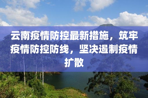 云南疫情防控最新措施，筑牢疫情防控防線，堅決遏制疫情擴(kuò)散