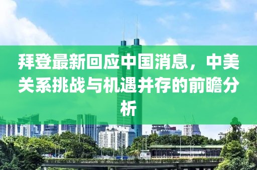 拜登最新回應中國消息，中美關系挑戰(zhàn)與機遇并存的前瞻分析