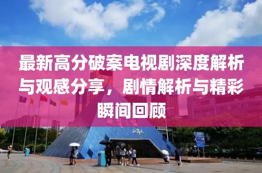 最新高分破案電視劇深度解析與觀感分享，劇情解析與精彩瞬間回顧