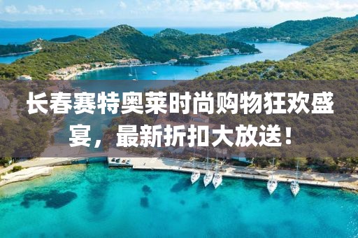 長春賽特奧萊時尚購物狂歡盛宴，最新折扣大放送！