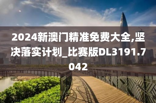 2024新澳門精準免費大全,堅決落實計劃_比賽版DL3191.7042