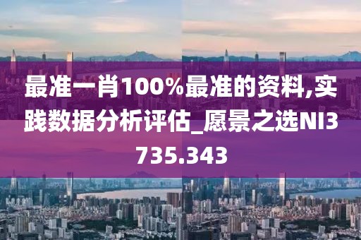 最準(zhǔn)一肖100%最準(zhǔn)的資料,實(shí)踐數(shù)據(jù)分析評(píng)估_愿景之選NI3735.343