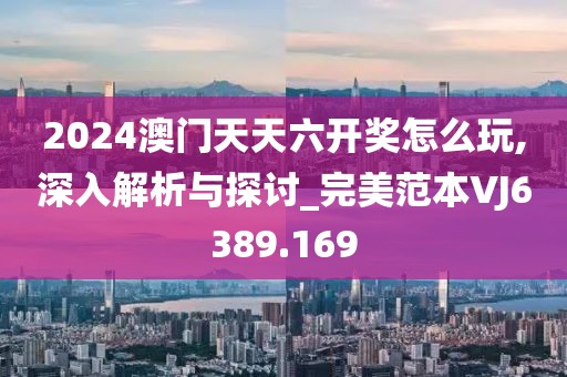 2024澳門天天六開獎(jiǎng)怎么玩,深入解析與探討_完美范本VJ6389.169