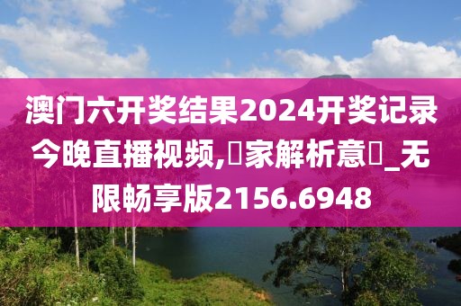 澳門六開獎結(jié)果2024開獎記錄今晚直播視頻,專家解析意見_無限暢享版2156.6948