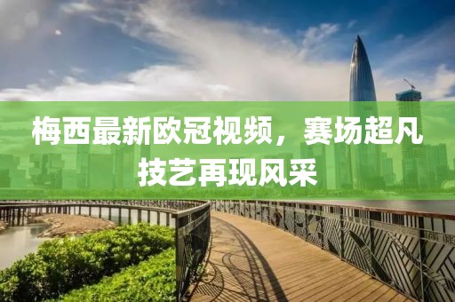 梅西最新歐冠視頻，賽場超凡技藝再現(xiàn)風(fēng)采