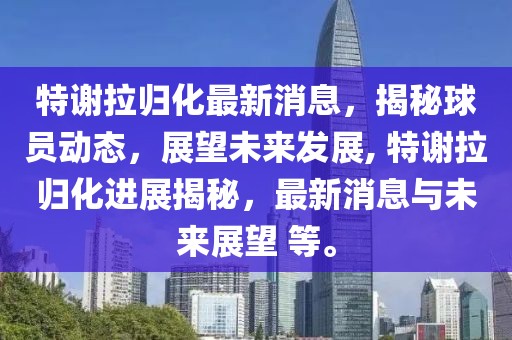 特謝拉歸化最新消息，揭秘球員動態(tài)，展望未來發(fā)展, 特謝拉歸化進(jìn)展揭秘，最新消息與未來展望 等。