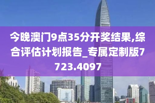 今晚澳門9點35分開獎結果,綜合評估計劃報告_專屬定制版7723.4097