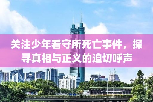 關(guān)注少年看守所死亡事件，探尋真相與正義的迫切呼聲