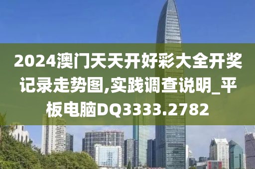 2024澳門天天開好彩大全開獎記錄走勢圖,實踐調(diào)查說明_平板電腦DQ3333.2782