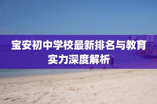 寶安初中學(xué)校最新排名與教育實力深度解析