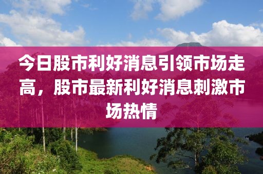 今日股市利好消息引領市場走高，股市最新利好消息刺激市場熱情