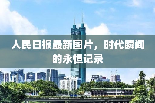 人民日?qǐng)?bào)最新圖片，時(shí)代瞬間的永恒記錄