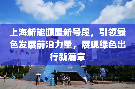 上海新能源最新號段，引領(lǐng)綠色發(fā)展前沿力量，展現(xiàn)綠色出行新篇章